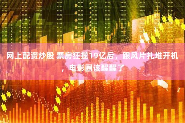 网上配资炒股 票房狂揽19亿后，跟风片扎堆开机，电影圈该醒醒了