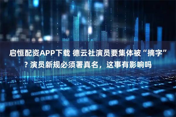 启恒配资APP下载 德云社演员要集体被“摘字”? 演员新规必须署真名，这事有影响吗