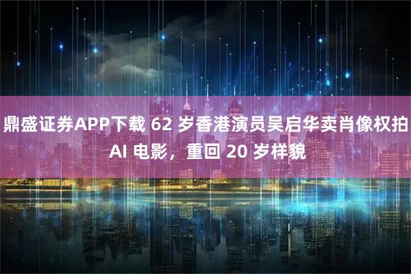 鼎盛证券APP下载 62 岁香港演员吴启华卖肖像权拍 AI 电影，重回 20 岁样貌