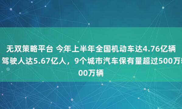 无双策略平台 今年上半年全国机动车达4.76亿辆，驾驶人达5.67亿人，9个城市汽车保有量超过500万辆