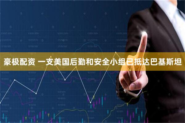 豪极配资 一支美国后勤和安全小组已抵达巴基斯坦