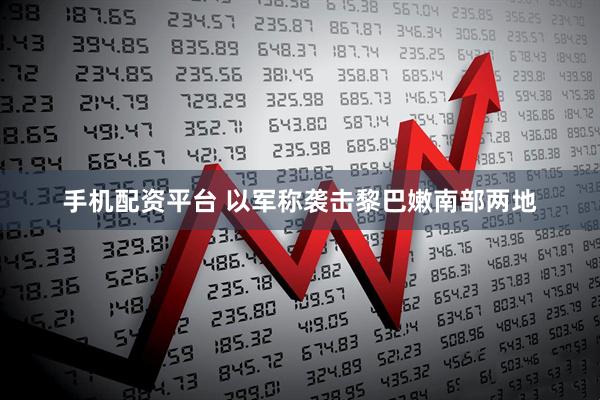 手机配资平台 以军称袭击黎巴嫩南部两地
