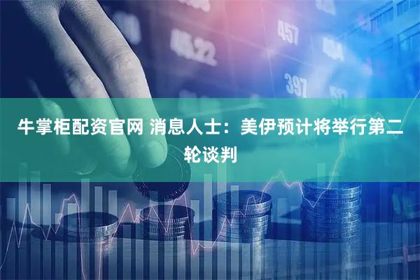 牛掌柜配资官网 消息人士：美伊预计将举行第二轮谈判